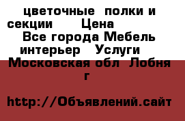 цветочные  полки и секции200 › Цена ­ 200-1000 - Все города Мебель, интерьер » Услуги   . Московская обл.,Лобня г.